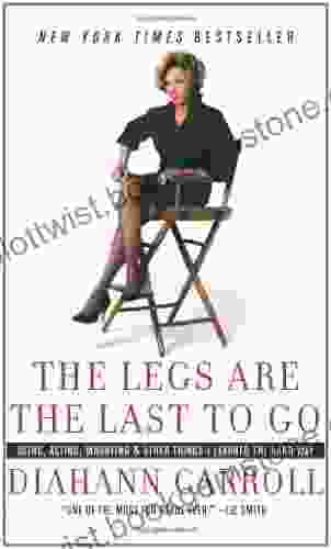 The Legs Are The Last To Go: Aging Acting Marrying And Other Things I Learned The Hard Way