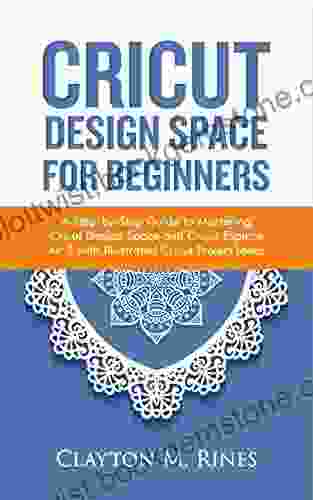 Cricut Design Space For Beginners: A Step By Step Guide To Mastering Cricut Design Space And Cricut Explore Air 2 With Illustrated Cricut Project Ideas