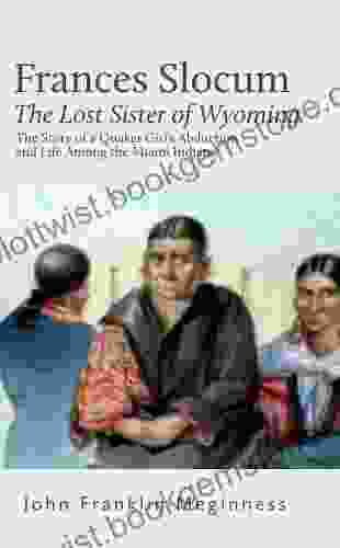 Frances Slocum The Lost Sister Of Wyoming: The Story Of A Quaker Girl S Abduction And Life Among The Miami Indians