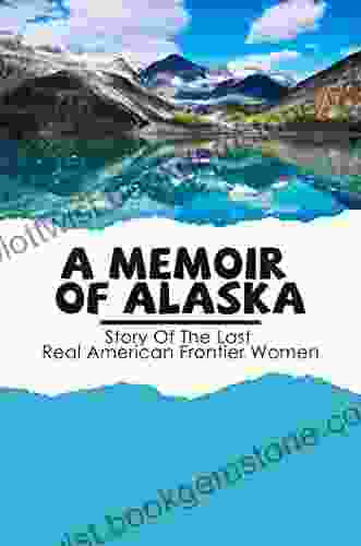 A Memoir Of Alaska: Story Of The Last Real American Frontier Women