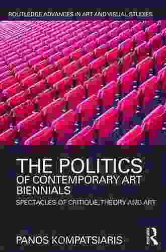 The Politics Of Contemporary Art Biennials: Spectacles Of Critique Theory And Art (Routledge Advances In Art And Visual Studies)