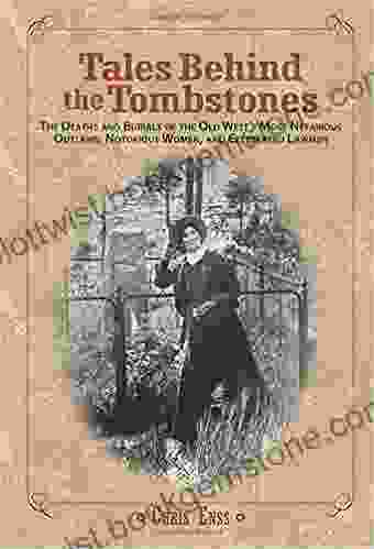 Tales Behind The Tombstones: The Deaths And Burials Of The Old West S Most Nefarious Outlaws Notorious Women And Celebrated Lawmen: The Deaths And Burials Notorious Women And Celebrated Lawmen