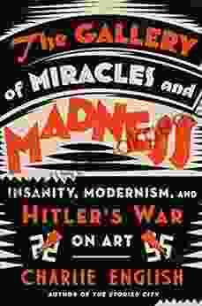 The Gallery Of Miracles And Madness: Insanity Modernism And Hitler S War On Art