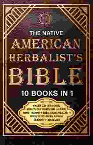 The Native American Herbalist S Bible 10 In 1 : A Modern Guide To Traditional Herbalism Build Your First Herb Lab At Home Find Out Thousands Of Herbal Remedies To Improve Wellness
