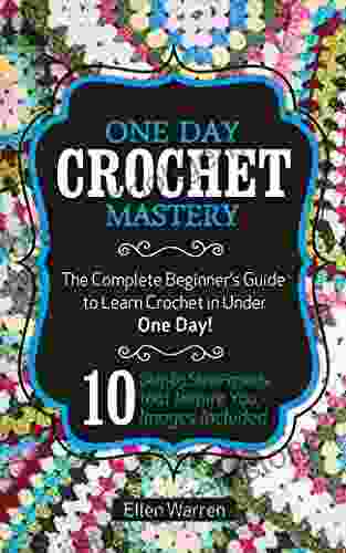 CROCHET: ONE DAY CROCHET MASTERY: The Complete Beginner S Guide To Learn Crochet In Under 1 Day 10 Step By Step Projects That Inspire You Images Included (CRAFTS FOR EVERYBODY 5)